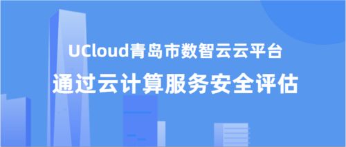 UCloud优刻得青岛市数智云云平台通过中央网信办云计算服务安全评估
